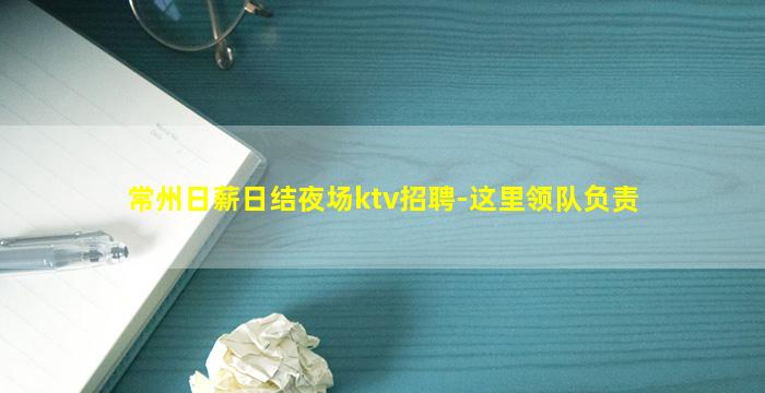 常州日薪日结夜场ktv招聘-这里领队负责