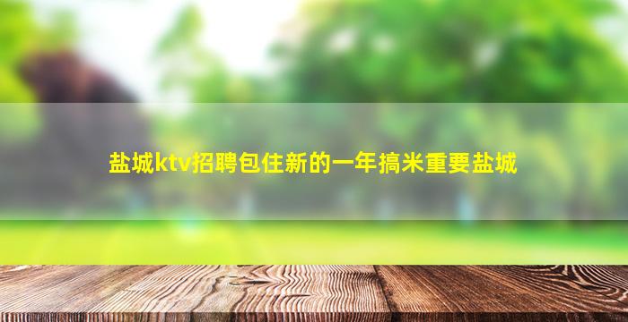 盐城ktv招聘包住新的一年搞米重要盐城